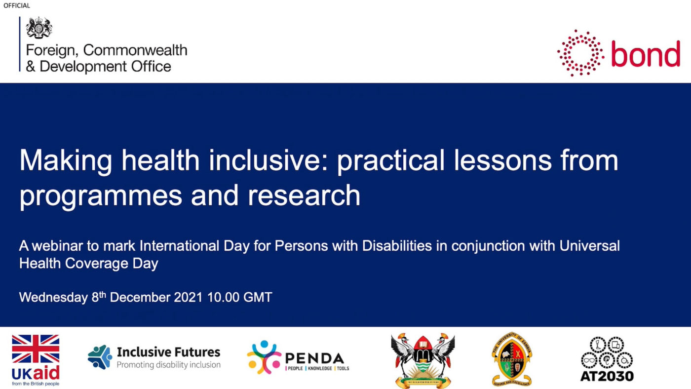 A powerpoint presentation slide. The FCDO and Bond logos are at the top. The UK aid, Inclusive Futures, PENDA, Makerere University in Uganda, University of Zambia, and AT2030 logos are at the bottom. The text reads: Making health inclusive. Practical lessons from programmes and research. A Webinar to mark International Day for Persons with Disabilities in conjunction with Universal Health Coverage Day. Wednesday 8 December 2021, 10am GMT